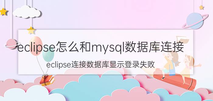 eclipse怎么和mysql数据库连接 eclipse连接数据库显示登录失败？